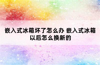 嵌入式冰箱坏了怎么办 嵌入式冰箱以后怎么换新的